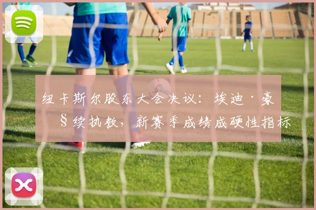 纽卡斯尔股东大会决议:埃迪·豪继续执教,新赛季成绩成硬性指标