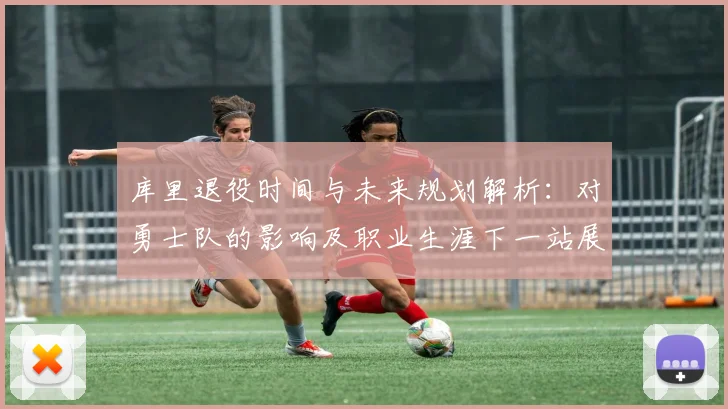 库里退役时间与未来规划解析:对勇士队的影响及职业生涯下一站展望