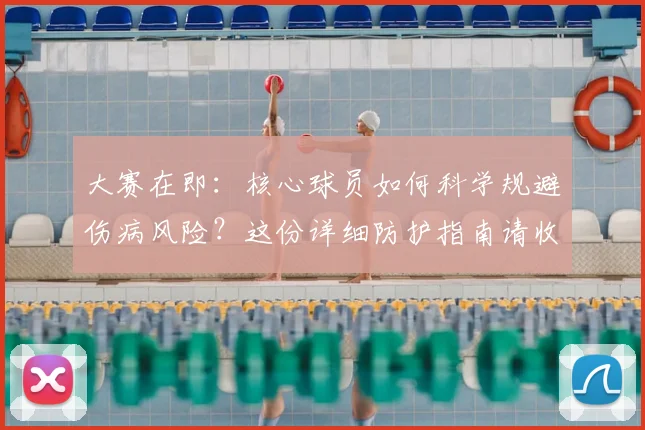 大赛在即：核心球员如何科学规避伤病风险？这份详细防护指南请收好