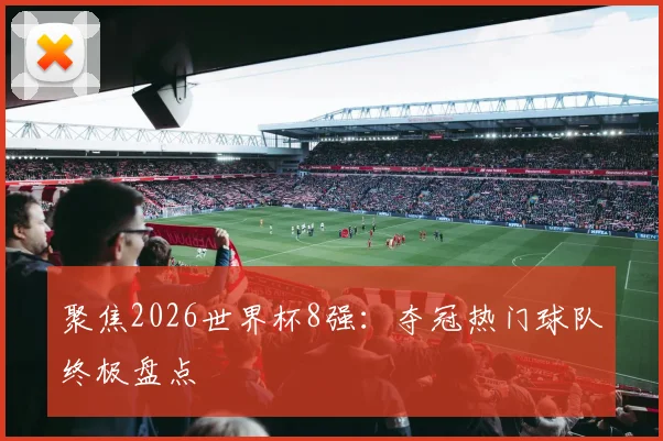聚焦2026世界杯8强：夺冠热门球队终极盘点