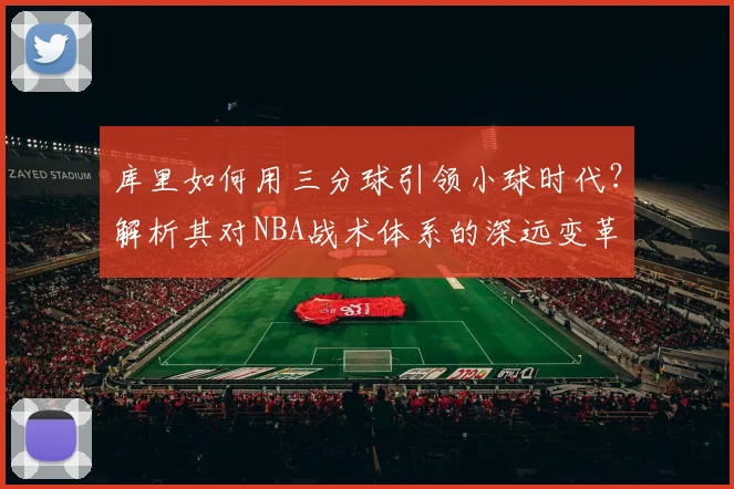 库里如何用三分球引领小球时代？解析其对NBA战术体系的深远变革