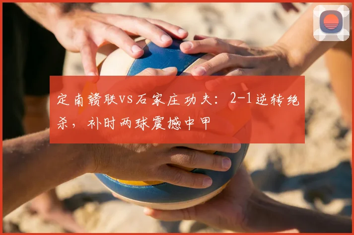 定南赣联vs石家庄功夫:2-1逆转绝杀,补时两球震撼中甲