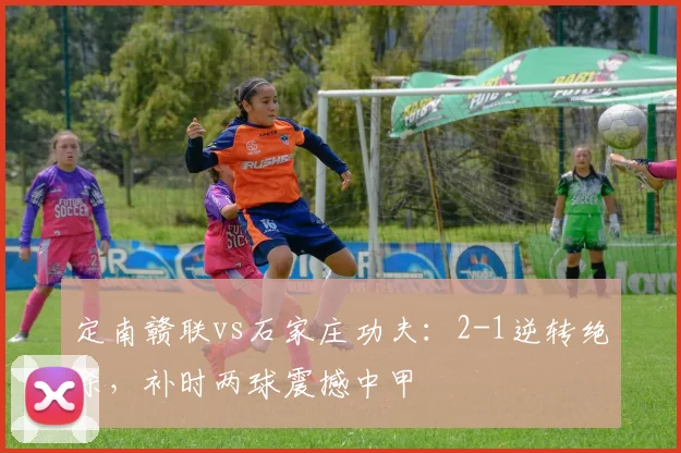 定南赣联vs石家庄功夫：2-1逆转绝杀，补时两球震撼中甲