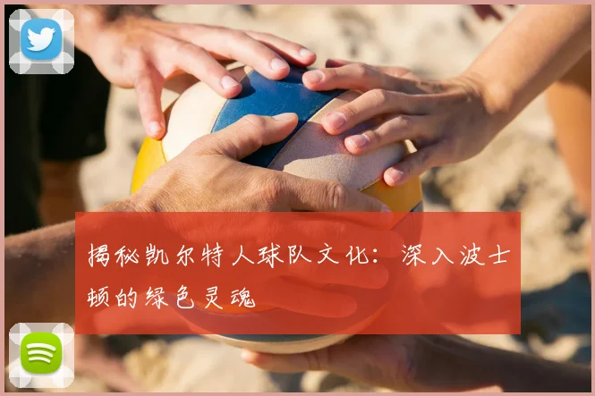 揭秘凯尔特人球队文化:深入波士顿的绿色灵魂