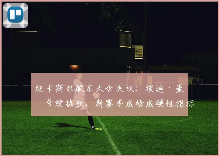 纽卡斯尔股东大会决议:埃迪·豪继续执教,新赛季成绩成硬性指标