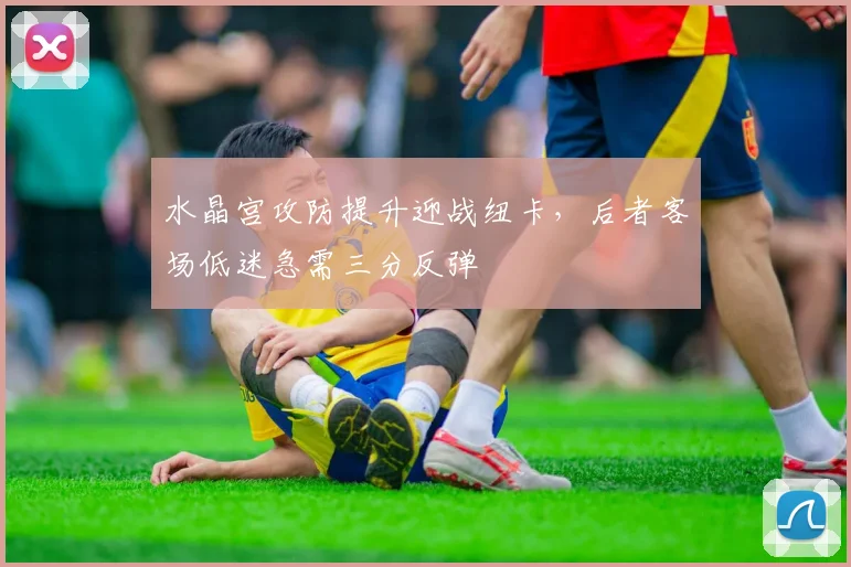 水晶宫攻防提升迎战纽卡,后者客场低迷急需三分反弹