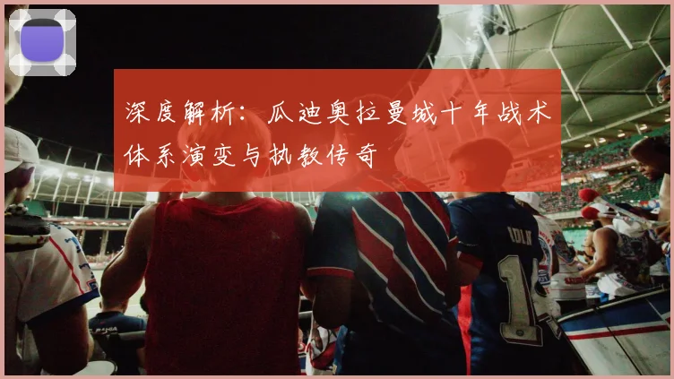 深度解析:瓜迪奥拉曼城十年战术体系演变与执教传奇