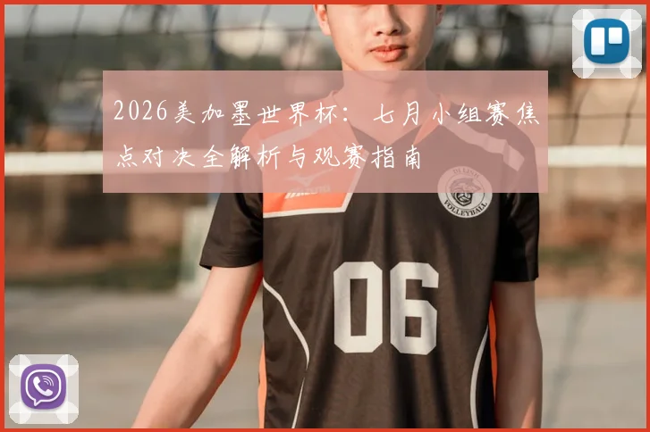 2026美加墨世界杯：七月小组赛焦点对决全解析与观赛指南