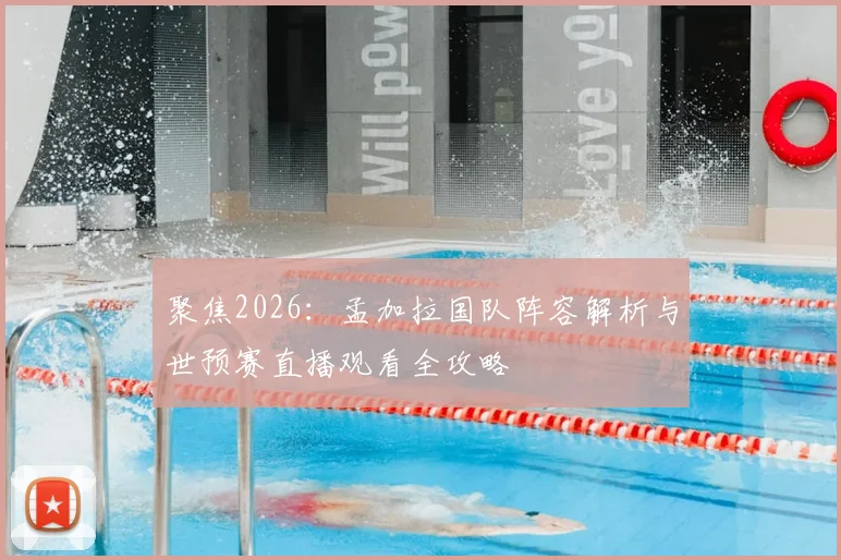 聚焦2026:孟加拉国队阵容解析与世预赛直播观看全攻略