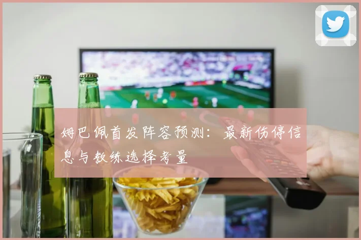 姆巴佩首发阵容预测：最新伤停信息与教练选择考量