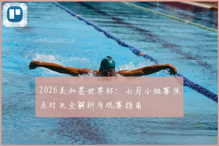 2026美加墨世界杯：七月小组赛焦点对决全解析与观赛指南