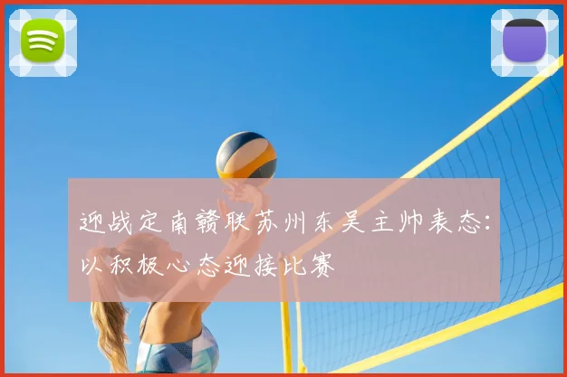 迎战定南赣联苏州东吴主帅表态：以积极心态迎接比赛