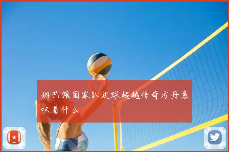 姆巴佩国家队进球超越传奇方丹意味着什么