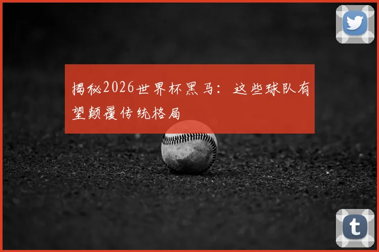揭秘2026世界杯黑马:这些球队有望颠覆传统格局