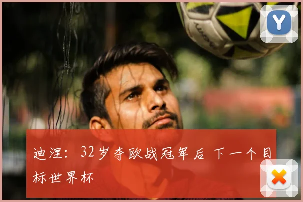 迪涅:32岁夺欧战冠军后 下一个目标世界杯