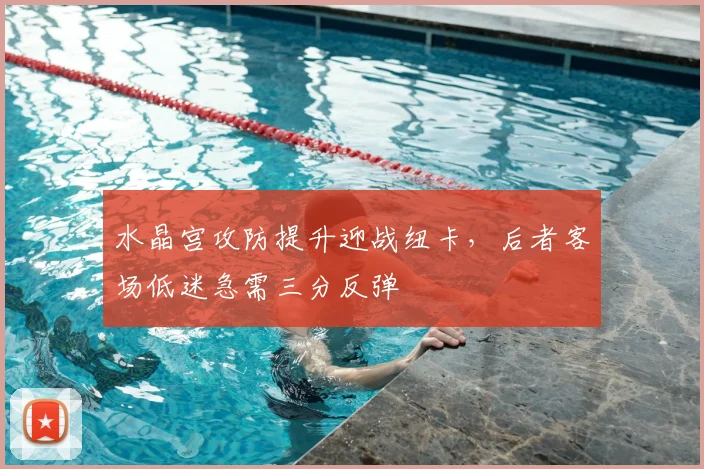 水晶宫攻防提升迎战纽卡，后者客场低迷急需三分反弹