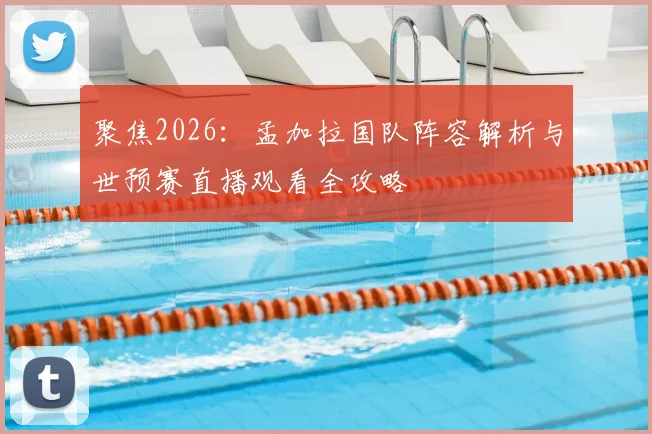 聚焦2026:孟加拉国队阵容解析与世预赛直播观看全攻略