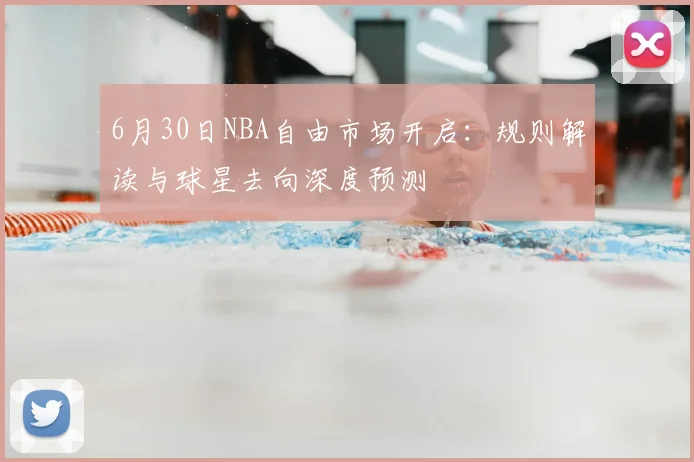 6月30日NBA自由市场开启：规则解读与球星去向深度预测