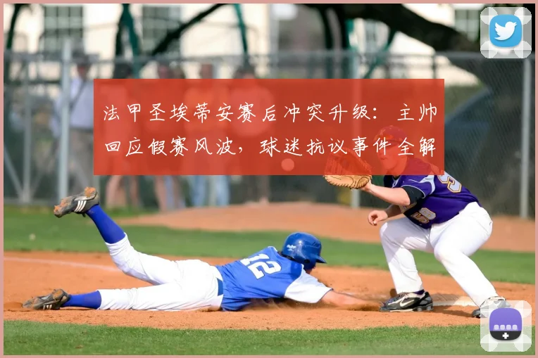 法甲圣埃蒂安赛后冲突升级：主帅回应假赛风波，球迷抗议事件全解析