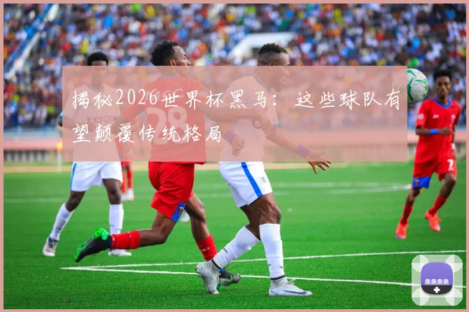 揭秘2026世界杯黑马:这些球队有望颠覆传统格局