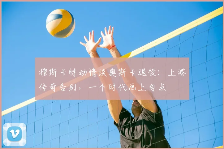 穆斯卡特动情谈奥斯卡退役：上港传奇告别，一个时代画上句点