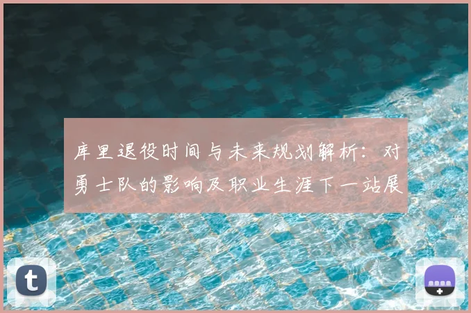 库里退役时间与未来规划解析：对勇士队的影响及职业生涯下一站展望