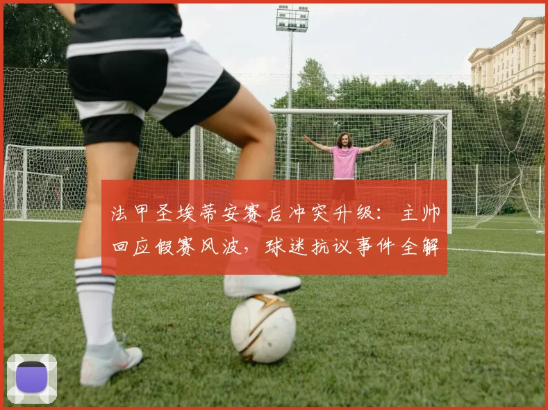 法甲圣埃蒂安赛后冲突升级：主帅回应假赛风波，球迷抗议事件全解析